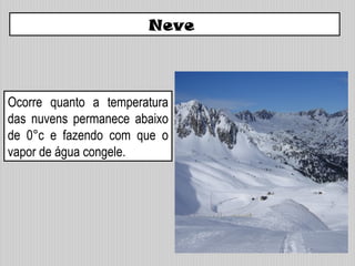 Ocorre quanto a temperatura
das nuvens permanece abaixo
de 0°c e fazendo com que o
vapor de água congele.
Neve
 