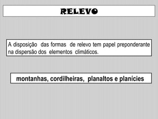 RELEVO
A disposição das formas de relevo tem papel preponderante
na dispersão dos elementos climáticos.
montanhas, cordilheiras, planaltos e planícies
 