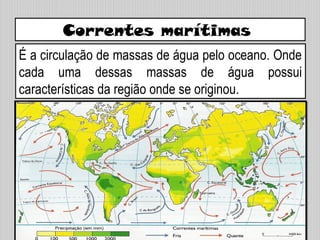 Correntes marítimas
É a circulação de massas de água pelo oceano. Onde
cada uma dessas massas de água possui
características da região onde se originou.
 