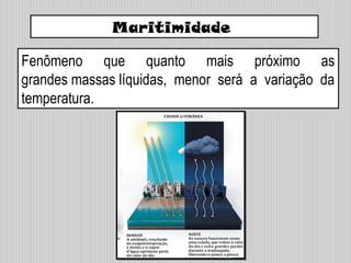 Maritimidade
Fenômeno que quanto mais próximo as
grandes massas líquidas, menor será a variação da
temperatura.
 