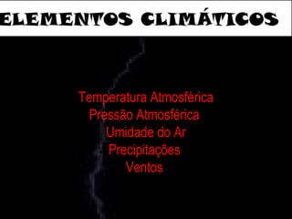 ELEMENTOS CLIMÁTICOS
Temperatura Atmosférica
Pressão Atmosférica
Umidade do Ar
Precipitações
Ventos
 