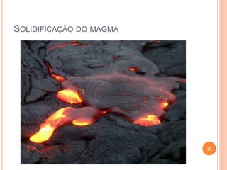 SOLIDIFICAÇÃO DO MAGMA




                         22
 