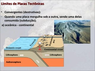 Limites de Placas Tectônicas

• Convergentes (destrutivas):
- Quando uma placa mergulha sob a outra, sendo uma delas
   consumida (subducção);
 a) oceânica - continental
 