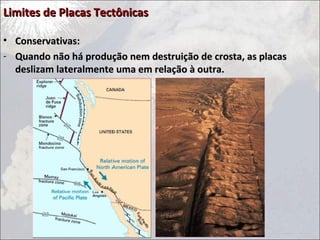 Limites de Placas TectônicasLimites de Placas Tectônicas
• Conservativas:Conservativas:
- Quando não há produção nem destruição de crosta, as placasQuando não há produção nem destruição de crosta, as placas
deslizam lateralmente uma em relação à outra.deslizam lateralmente uma em relação à outra.
 