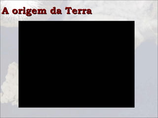 A origem da TerraA origem da Terra
 