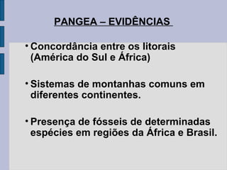 PANGEA – EVIDÊNCIAS

• Concordância entre os litorais
  (América do Sul e África)

• Sistemas de montanhas comuns em
  diferentes continentes.

• Presença de fósseis de determinadas
  espécies em regiões da África e Brasil.
 