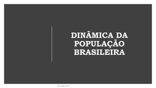 DINÂMICA DA
POPULAÇÃO
BRASILEIRA
www.jografia.com
 