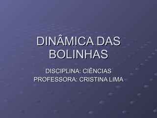 DINÂMICA DAS BOLINHAS DISCIPLINA: CIÊNCIAS PROFESSORA: CRISTINA LIMA 