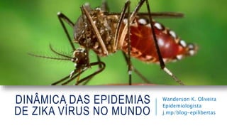 DINÂMICA DAS EPIDEMIAS
DE ZIKA VÍRUS NO MUNDO
Wanderson K. Oliveira
Epidemiologista
j.mp/blog-epilibertas
 