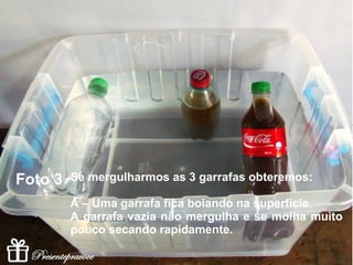 Foto 3 A – Uma garrafa fica boiando na
superfície.
B - E as outras duas ficam submersas.
 