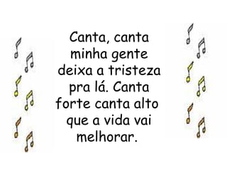 Canta, canta minha gente deixa a tristeza pra lá. Canta forte canta alto  que a vida vai melhorar.  