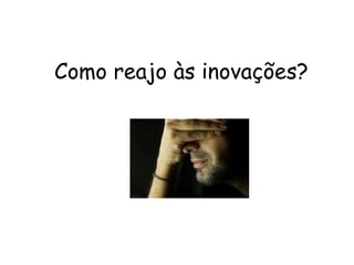 Como reajo às inovações?  