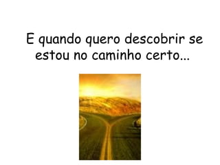 E quando quero descobrir se estou no caminho certo...  