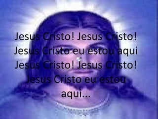 Jesus Cristo! Jesus Cristo! Jesus Cristo eu estou aqui Jesus Cristo! Jesus Cristo! Jesus Cristo eu estou aqui... 