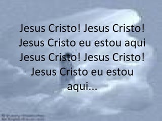 Jesus Cristo! Jesus Cristo! Jesus Cristo eu estou aqui Jesus Cristo! Jesus Cristo! Jesus Cristo eu estou aqui... 