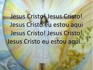Jesus Cristo! Jesus Cristo! Jesus Cristo eu estou aqui Jesus Cristo! Jesus Cristo! Jesus Cristo eu estou aqui... 