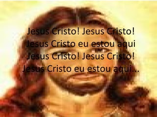 Jesus Cristo! Jesus Cristo! Jesus Cristo eu estou aqui Jesus Cristo! Jesus Cristo! Jesus Cristo eu estou aqui... 