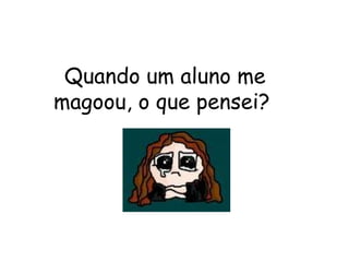 Quando um aluno me magoou, o que pensei?  