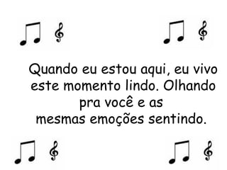 Quando eu estou aqui, eu vivo este momento lindo. Olhando pra você e as  mesmas emoções sentindo.  