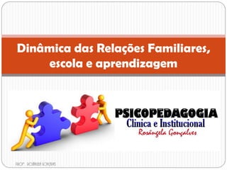 Dinâmica das Relações Familiares,
escola e aprendizagem
Profª. Rosângela Gonçalves
 