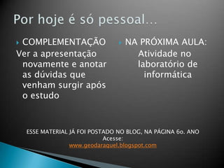 COMPLEMENTAÇÃOVer a apresentaçãonovamente e anotar as dúvidasquevenhamsurgirapós o estudoNA PRÓXIMA AULA:Atividade no laboratório de informáticaPorhoje é sópessoal…ESSE MATERIAL JÁ FOI POSTADO NO BLOG, NA PÁGINA 6o. ANOAcesse:www.geodaraquel.blogspot.com