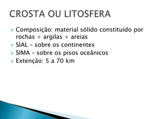 Composição: material sólidoconstituídoporrochas + argilas + areiasSIAL – sobre oscontinentesSIMA – sobre ospisosoceânicosExtenção: 5 a 70 kmCROSTA OU LITOSFERA