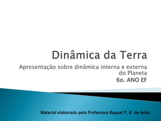 Dinâmica da Terra Apresentação sobre dinâmica interna e externa do Planeta 6o. ANO EF  Material elaborado pela Professora Raquel P. R. de Avila 