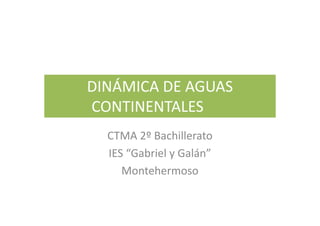 DINÁMICA DE AGUAS
CONTINENTALES
  CTMA 2º Bachillerato
  IES “Gabriel y Galán”
     Montehermoso
 