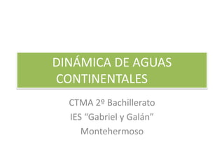 DINÁMICA DE AGUAS
CONTINENTALES
CTMA 2º Bachillerato
IES “Gabriel y Galán”
Montehermoso

 