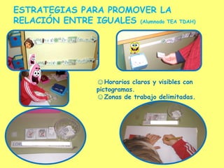 ESTRATEGIAS PARA PROMOVER LA
RELACIÓN ENTRE IGUALES (Alumnado TEA TDAH)
☺Horarios claros y visibles con
pictogramas.
☺Zonas de trabajo delimitadas.
 