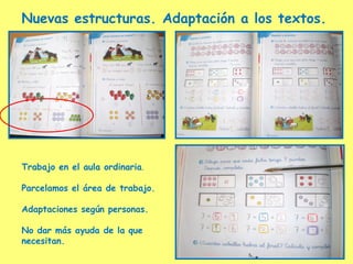 Nuevas estructuras. Adaptación a los textos.
Trabajo en el aula ordinaria.
Parcelamos el área de trabajo.
Adaptaciones según personas.
No dar más ayuda de la que
necesitan.
 