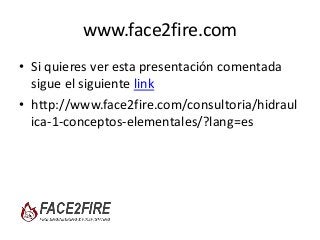 www.face2fire.com
• Si quieres ver esta presentación comentada
sigue el siguiente link
• http://www.face2fire.com/consultoria/hidraul
ica-1-conceptos-elementales/?lang=es
 