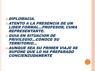 DIPLOMACIA.ATENTO A LA PRESENCIA DE UN LIDER FORMAL…PROFESOR, CURA REPRESENTANTE.GUIA EN SITUACION DE PRIVILEGIO…CONOCE SU TERRITORIO…AUNQUE SEA SU PRIMER VIAJE SE SUPONE QUE LO HA PREPARADO CONCIENZUDAMENTE