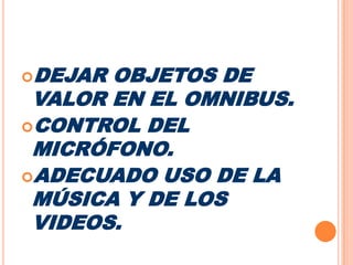 DEJAR OBJETOS DE VALOR EN EL OMNIBUS.CONTROL DEL MICRÓFONO.ADECUADO USO DE LA MÚSICA Y DE LOS VIDEOS.