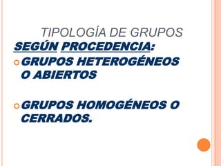 TIPOLOGÍA DE GRUPOSSEGÚNPROCEDENCIA:GRUPOS HETEROGÉNEOS O ABIERTOSGRUPOS HOMOGÉNEOS O CERRADOS.