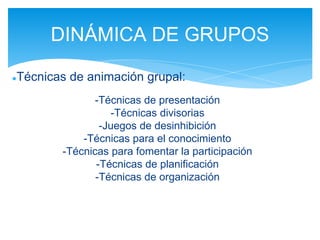 ●Técnicas de animación grupal:
-Técnicas de presentación
-Técnicas divisorias
-Juegos de desinhibición
-Técnicas para el conocimiento
-Técnicas para fomentar la participación
-Técnicas de planificación
-Técnicas de organización
DINÁMICA DE GRUPOS
 