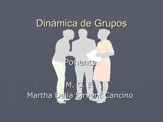Dinámica de Grupos Ponente M. C. E. Martha Delia Sirvent Cancino 
