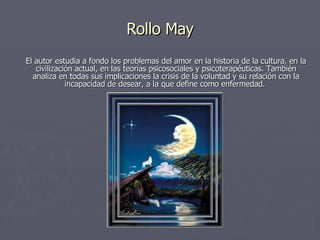 Rollo May El autor estudia a fondo los problemas del amor en la historia de la cultura, en la civilización actual, en las teorías psicosociales y psicoterapéuticas. También analiza en todas sus implicaciones la crisis de la voluntad y su relación con la incapacidad de desear, a la que define como enfermedad.  