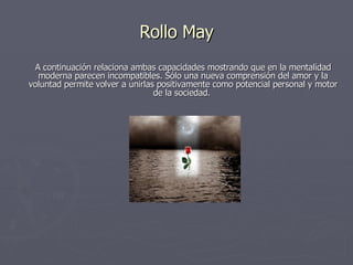 Rollo May A continuación relaciona ambas capacidades mostrando que en la mentalidad moderna parecen incompatibles. Sólo una nueva comprensión del amor y la voluntad permite volver a unirlas positivamente como potencial personal y motor de la sociedad.  