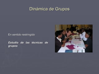 Dinámica de Grupos En sentido restringido Estudio de las técnicas de grupos 