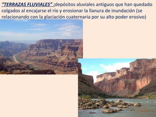 “ TERRAZAS FLUVIALES” : depósitos aluviales antiguos que han quedado colgados al encajarse el río y erosionar la llanura de inundación (se relacionando con la glaciación cuaternaria por su alto poder erosivo)  