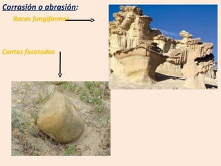 Corrasión o abrasión :  Rocas fungiformes Cantos facetados 