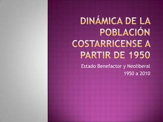 Dinámica de la población costarricense a partir de 1950 Estado Benefactor y Neoliberal 1950 a 2010 