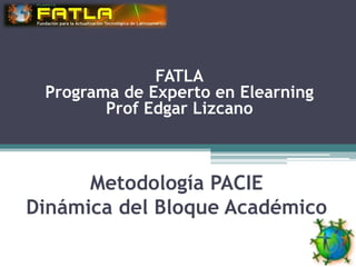 FATLA
 Programa de Experto en Elearning
        Prof Edgar Lizcano



      Metodología PACIE
Dinámica del Bloque Académico
 