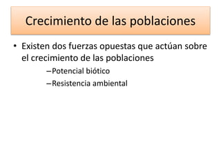 Crecimiento de las poblaciones
• Existen dos fuerzas opuestas que actúan sobre
el crecimiento de las poblaciones
–Potencial biótico
–Resistencia ambiental
 