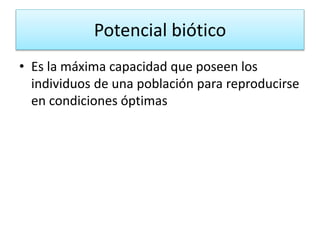 Potencial biótico
• Es la máxima capacidad que poseen los
individuos de una población para reproducirse
en condiciones óptimas
 