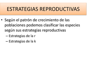 ESTRATEGIAS REPRODUCTIVAS
• Según el patrón de crecimiento de las
poblaciones podemos clasificar las especies
según sus estrategias reproductivas
– Estrategias de la r
– Estrategias de la k
 