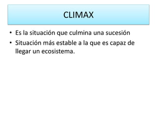 CLIMAX
• Es la situación que culmina una sucesión
• Situación más estable a la que es capaz de
llegar un ecosistema.
 