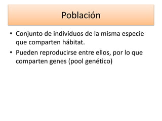 Población
• Conjunto de individuos de la misma especie
que comparten hábitat.
• Pueden reproducirse entre ellos, por lo que
comparten genes (pool genético)
 