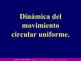 Dinámica del
movimiento
circular uniforme.
Julio V. Santos Benito jsb@ua.es Departamento de Física Aplicada Universidad de Alicante
 